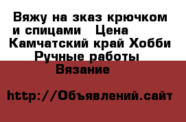 Вяжу на зказ крючком и спицами › Цена ­ 700 - Камчатский край Хобби. Ручные работы » Вязание   